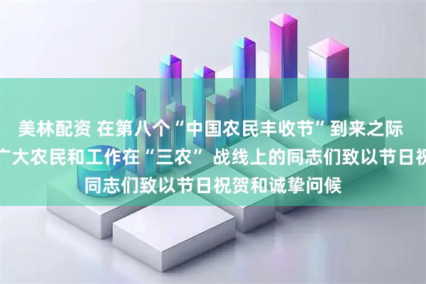 美林配资 在第八个“中国农民丰收节”到来之际 习近平向全国广大农民和工作在“三农” 战线上的同志们致以节日祝贺和诚挚问候