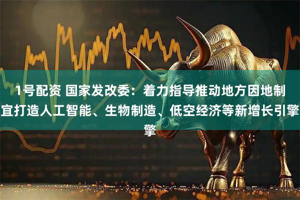 1号配资 国家发改委：着力指导推动地方因地制宜打造人工智能、生物制造、低空经济等新增长引擎