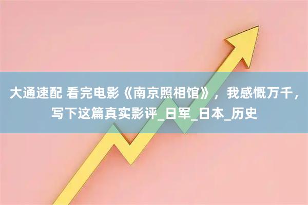 大通速配 看完电影《南京照相馆》，我感慨万千，写下这篇真实影评_日军_日本_历史