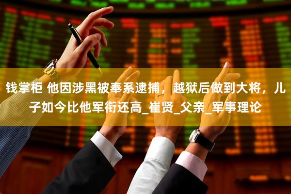 钱掌柜 他因涉黑被奉系逮捕，越狱后做到大将，儿子如今比他军衔还高_崔贤_父亲_军事理论