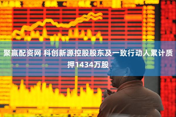聚赢配资网 科创新源控股股东及一致行动人累计质押1434万股