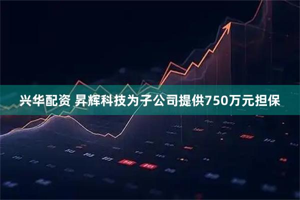 兴华配资 昇辉科技为子公司提供750万元担保