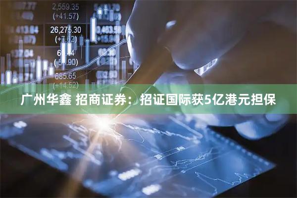 广州华鑫 招商证券：招证国际获5亿港元担保