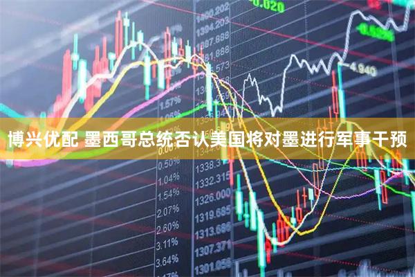 博兴优配 墨西哥总统否认美国将对墨进行军事干预