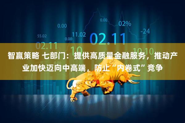 智赢策略 七部门：提供高质量金融服务，推动产业加快迈向中高端，防止“内卷式”竞争