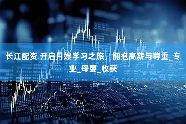 长江配资 开启月嫂学习之旅，拥抱高薪与尊重_专业_母婴_收获