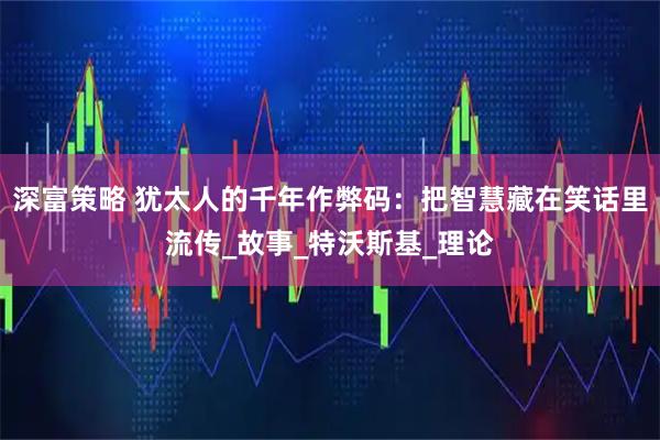 深富策略 犹太人的千年作弊码：把智慧藏在笑话里流传_故事_特沃斯基_理论