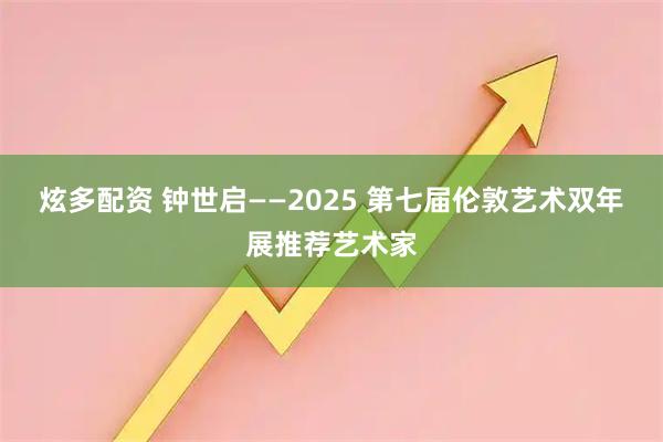 炫多配资 钟世启——2025 第七届伦敦艺术双年展推荐艺术家