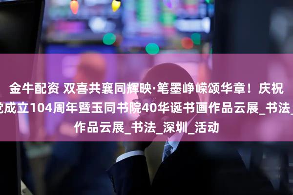 金牛配资 双喜共襄同辉映·笔墨峥嵘颂华章！庆祝中国共产党成立104周年暨玉同书院40华诞书画作品云展_书法_深圳_活动