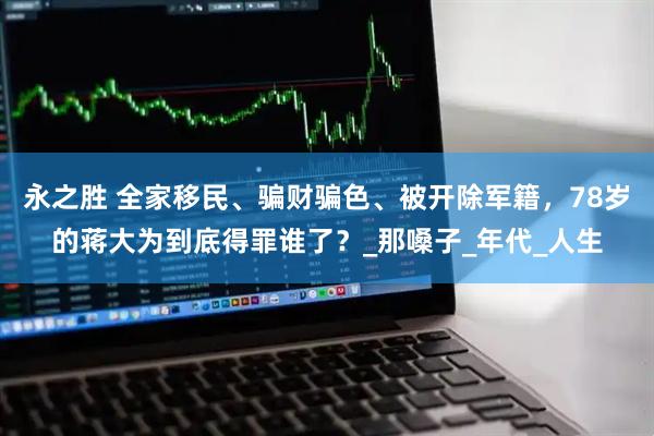 永之胜 全家移民、骗财骗色、被开除军籍，78岁的蒋大为到底得罪谁了？_那嗓子_年代_人生