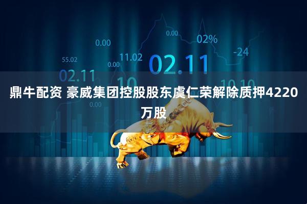 鼎牛配资 豪威集团控股股东虞仁荣解除质押4220万股