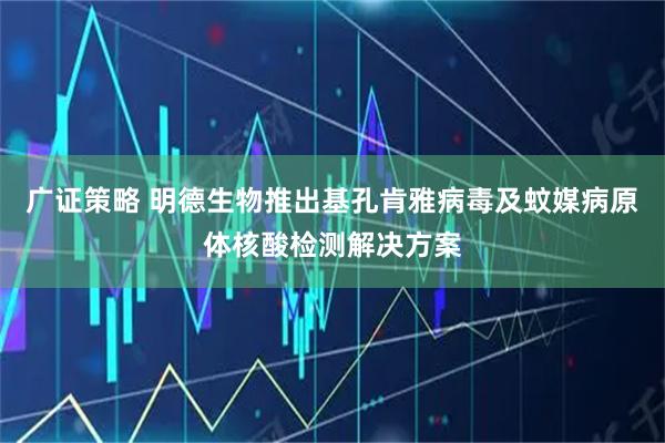 广证策略 明德生物推出基孔肯雅病毒及蚊媒病原体核酸检测解决方案