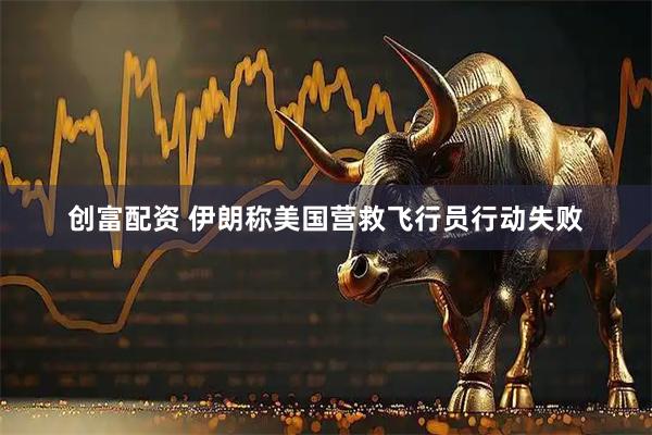 创富配资 伊朗称美国营救飞行员行动失败