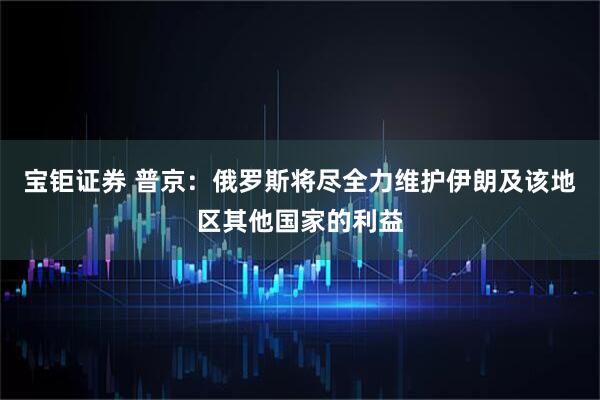 宝钜证券 普京：俄罗斯将尽全力维护伊朗及该地区其他国家的利益