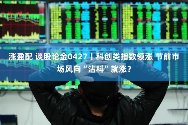 涨盈配 谈股论金0427丨科创类指数领涨 节前市场风向“沾科”就涨？
