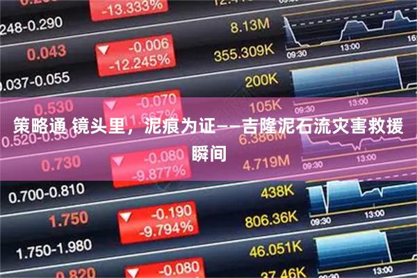 策略通 镜头里，泥痕为证——吉隆泥石流灾害救援瞬间